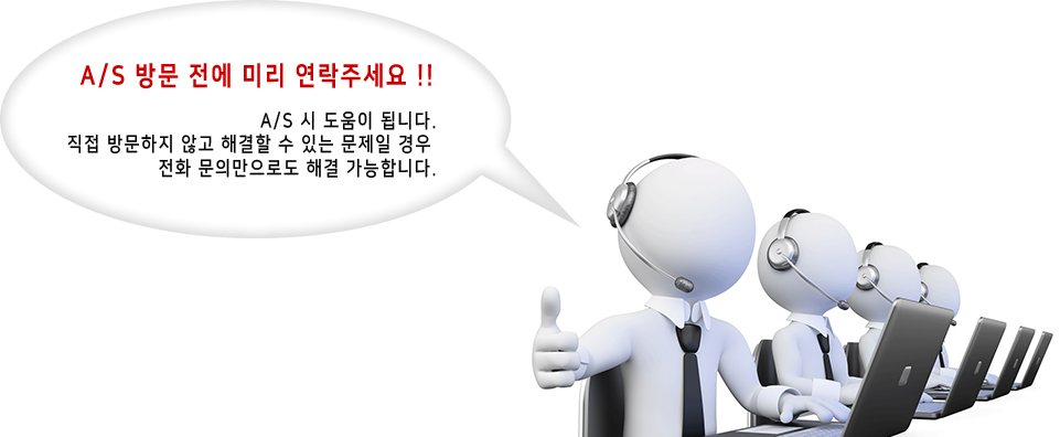 A/S 방문 전에 미리 연락주세요!! A/S 시 도움이 됩니다. 직접 방문하지 않고 해결할 수 있는 문제일 경우 전화 문의만으로도 해결 가능합니다.